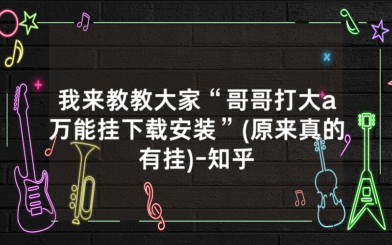 我来教教大家“哥哥打大a万能挂下载安装”(原来真的有挂)-知乎