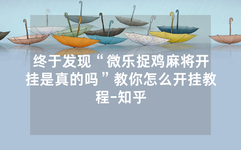 终于发现“微乐捉鸡麻将开挂是真的吗”教你怎么开挂教程-知乎