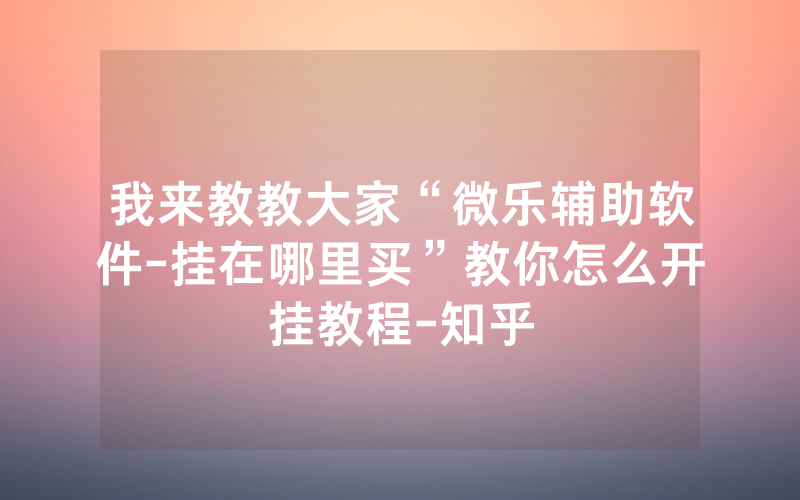 我来教教大家“微乐辅助软件-挂在哪里买”教你怎么开挂教程-知乎