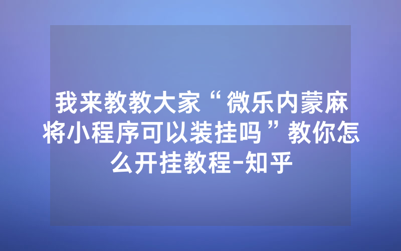我来教教大家“微乐内蒙麻将小程序可以装挂吗”教你怎么开挂教程-知乎