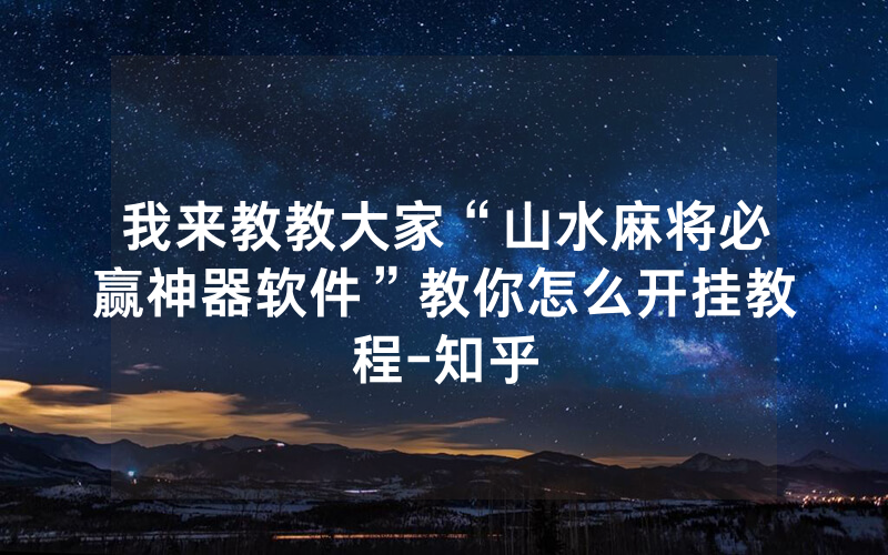 我来教教大家“山水麻将必赢神器软件”教你怎么开挂教程-知乎