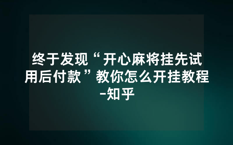 终于发现“开心麻将挂先试用后付款”教你怎么开挂教程-知乎