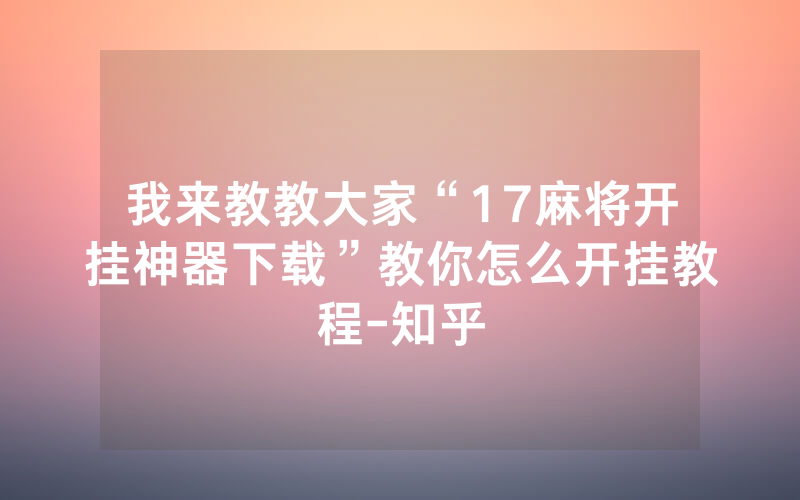 我来教教大家“17麻将开挂神器下载”教你怎么开挂教程-知乎