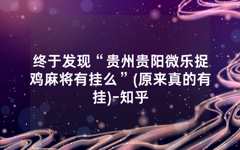 终于发现“贵州贵阳微乐捉鸡麻将有挂么”(原来真的有挂)-知乎