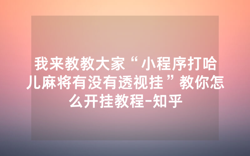我来教教大家“小程序打哈儿麻将有没有透视挂”教你怎么开挂教程-知乎