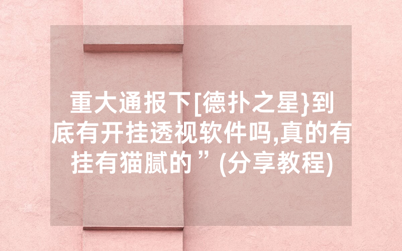 重大通报下[德扑之星}到底有开挂透视软件吗,真的有挂有猫腻的”(分享教程)