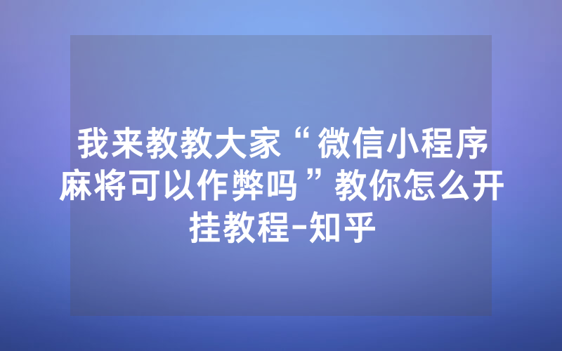 我来教教大家“微信小程序麻将可以作弊吗”教你怎么开挂教程-知乎
