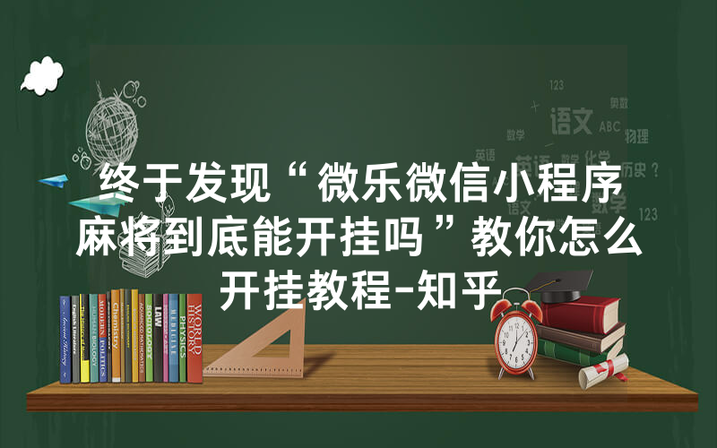 终于发现“微乐微信小程序麻将到底能开挂吗”教你怎么开挂教程-知乎