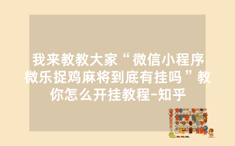 我来教教大家“微信小程序微乐捉鸡麻将到底有挂吗”教你怎么开挂教程-知乎