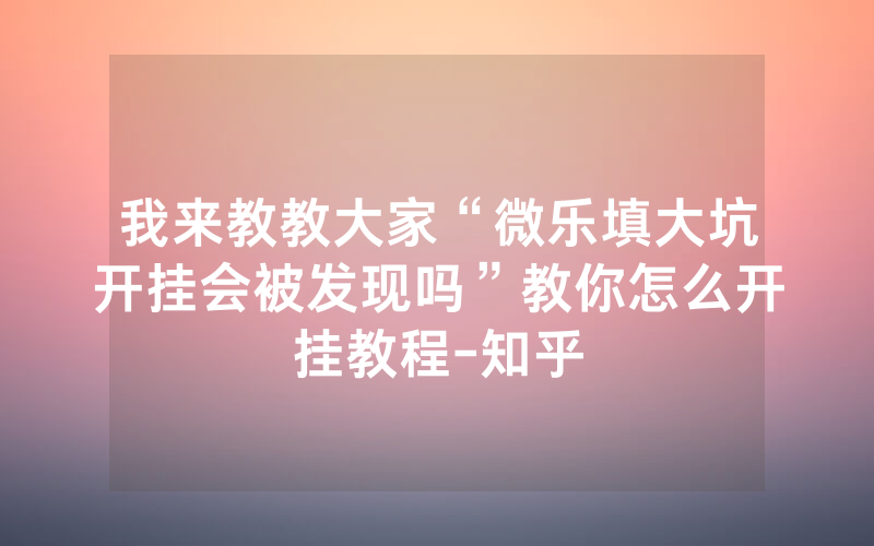 我来教教大家“微乐填大坑开挂会被发现吗”教你怎么开挂教程-知乎