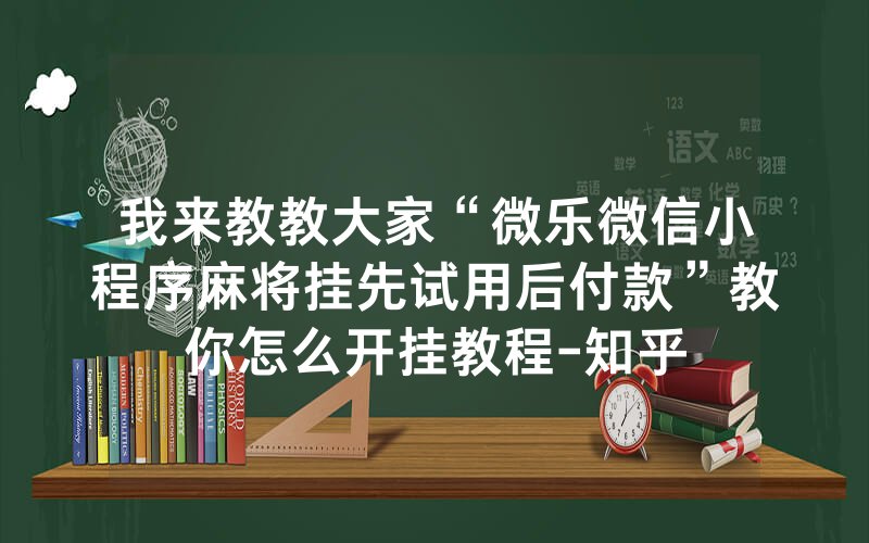 我来教教大家“微乐微信小程序麻将挂先试用后付款”教你怎么开挂教程-知乎