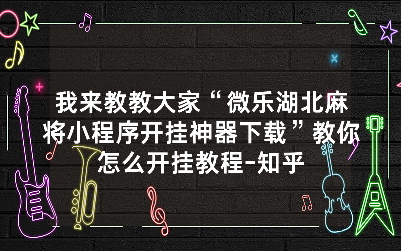 我来教教大家“微乐湖北麻将小程序开挂神器下载”教你怎么开挂教程-知乎