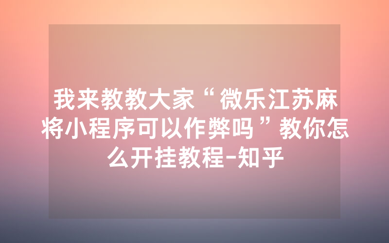 我来教教大家“微乐江苏麻将小程序可以作弊吗”教你怎么开挂教程-知乎
