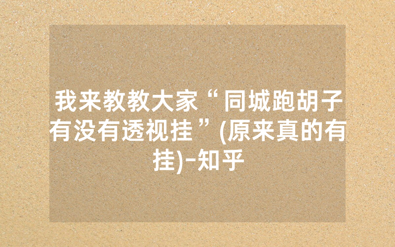 我来教教大家“同城跑胡子有没有透视挂”(原来真的有挂)-知乎