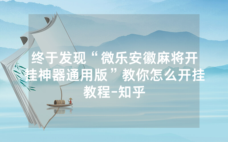 终于发现“微乐安徽麻将开挂神器通用版”教你怎么开挂教程-知乎