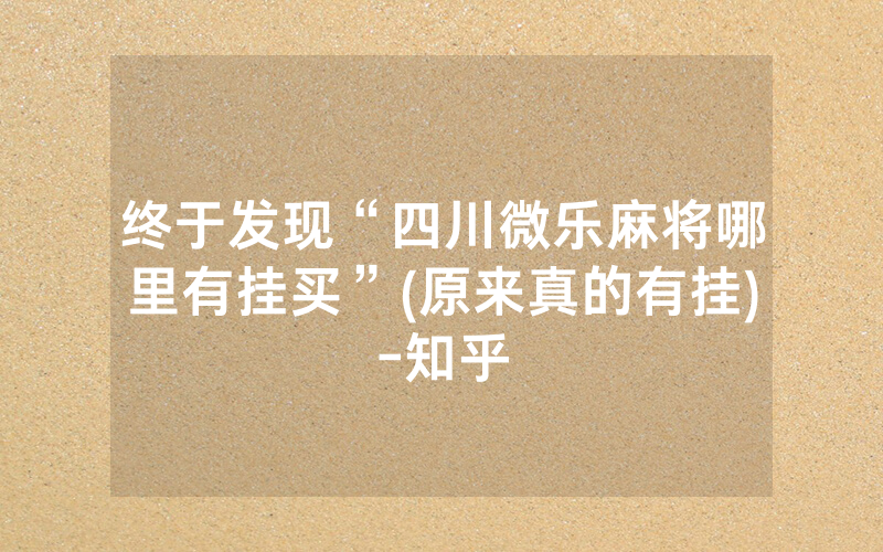 终于发现“四川微乐麻将哪里有挂买”(原来真的有挂)-知乎