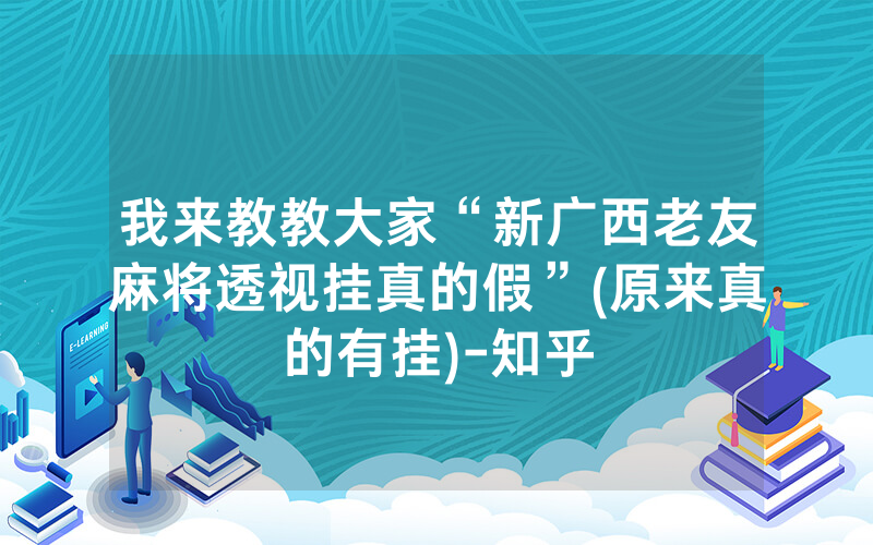 我来教教大家“新广西老友麻将透视挂真的假”(原来真的有挂)-知乎