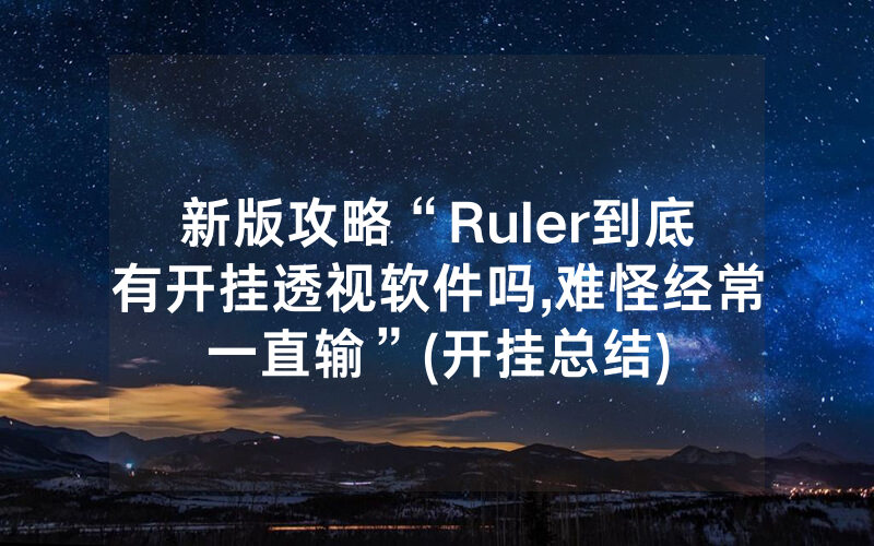 新版攻略“Ruler到底有开挂透视软件吗,难怪经常一直输”(开挂总结)