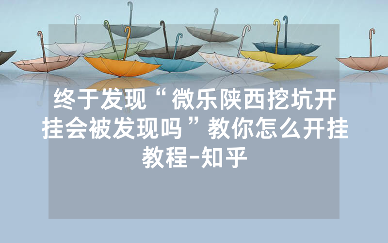 终于发现“微乐陕西挖坑开挂会被发现吗”教你怎么开挂教程-知乎