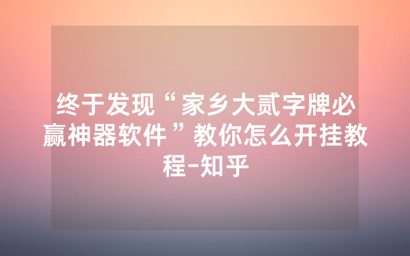 终于发现“家乡大贰字牌必赢神器软件”教你怎么开挂教程-知乎