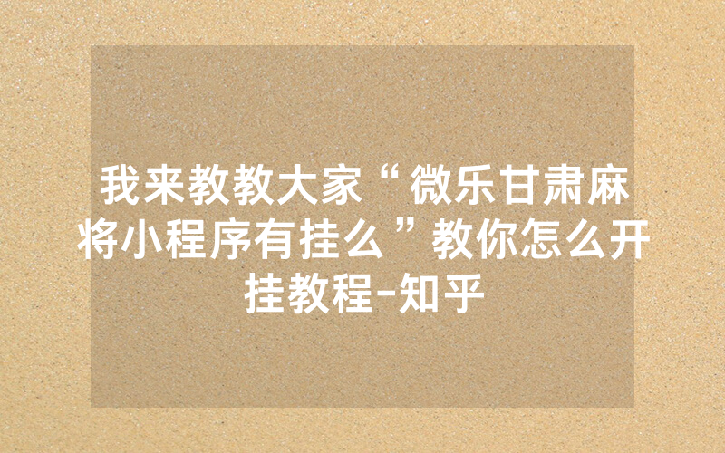 我来教教大家“微乐甘肃麻将小程序有挂么”教你怎么开挂教程-知乎