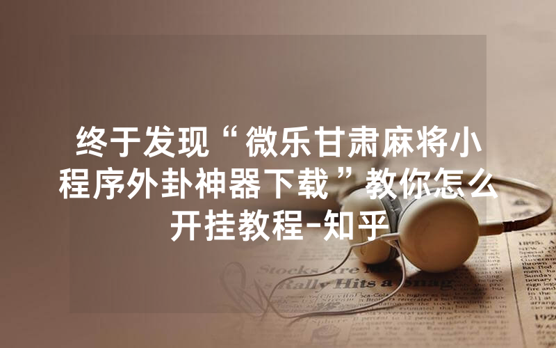 终于发现“微乐甘肃麻将小程序外卦神器下载”教你怎么开挂教程-知乎