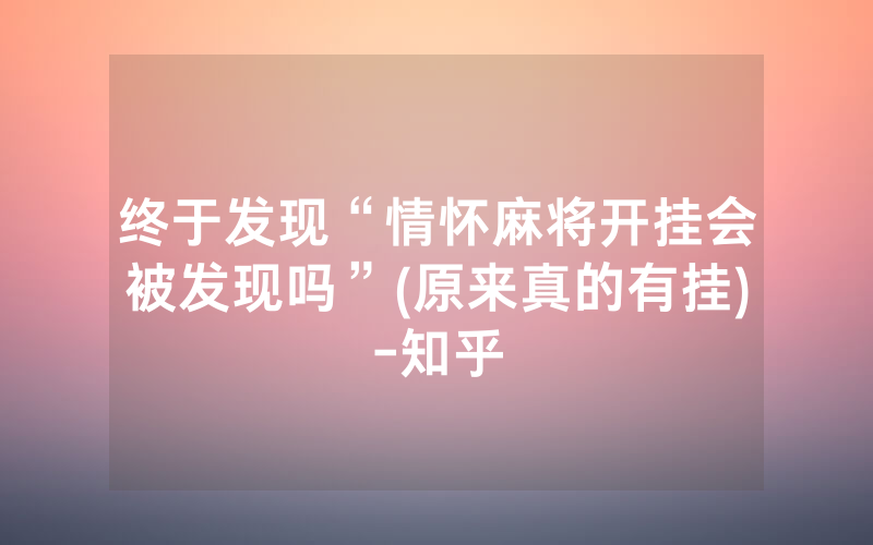 终于发现“情怀麻将开挂会被发现吗”(原来真的有挂)-知乎