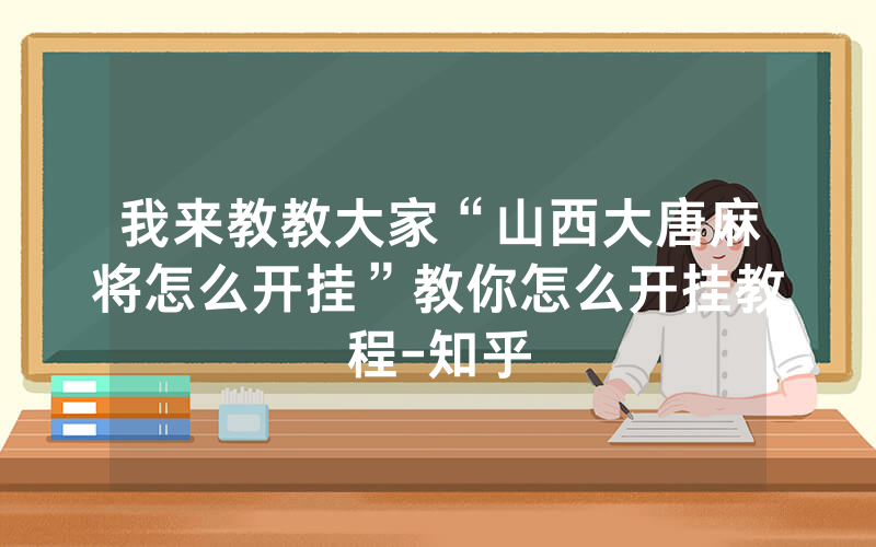 我来教教大家“山西大唐麻将怎么开挂”教你怎么开挂教程-知乎