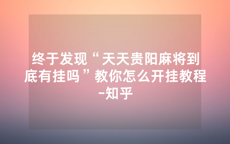 终于发现“天天贵阳麻将到底有挂吗”教你怎么开挂教程-知乎