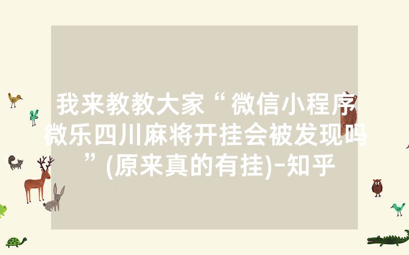 我来教教大家“微信小程序微乐四川麻将开挂会被发现吗”(原来真的有挂)-知乎