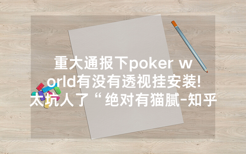 重大通报下poker world有没有透视挂安装!太坑人了“绝对有猫腻-知乎