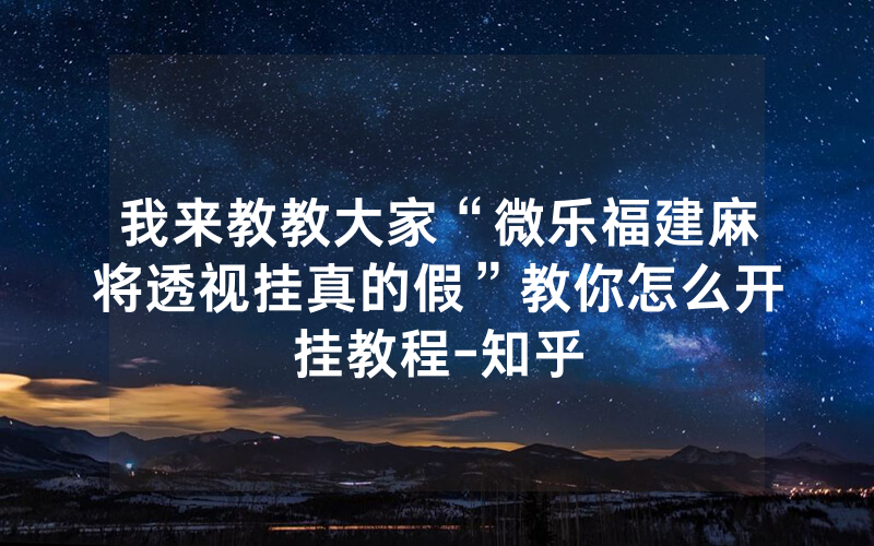我来教教大家“微乐福建麻将透视挂真的假”教你怎么开挂教程-知乎
