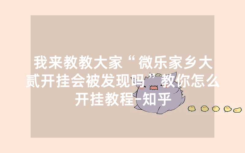 我来教教大家“微乐家乡大贰开挂会被发现吗”教你怎么开挂教程-知乎