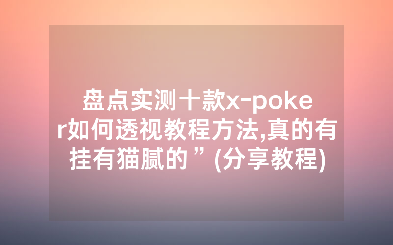 盘点实测十款x-poker如何透视教程方法,真的有挂有猫腻的”(分享教程)