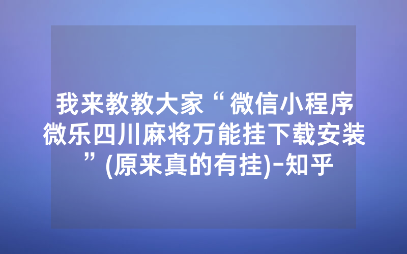 我来教教大家“微信小程序微乐四川麻将万能挂下载安装”(原来真的有挂)-知乎