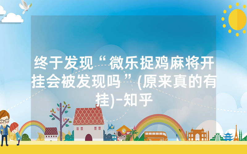 终于发现“微乐捉鸡麻将开挂会被发现吗”(原来真的有挂)-知乎