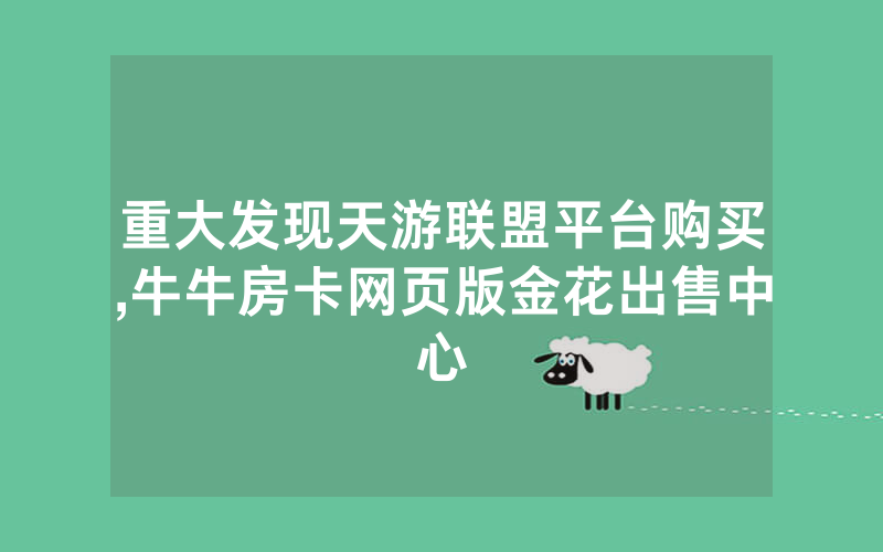 重大发现天游联盟平台购买,牛牛房卡网页版金花出售中心
