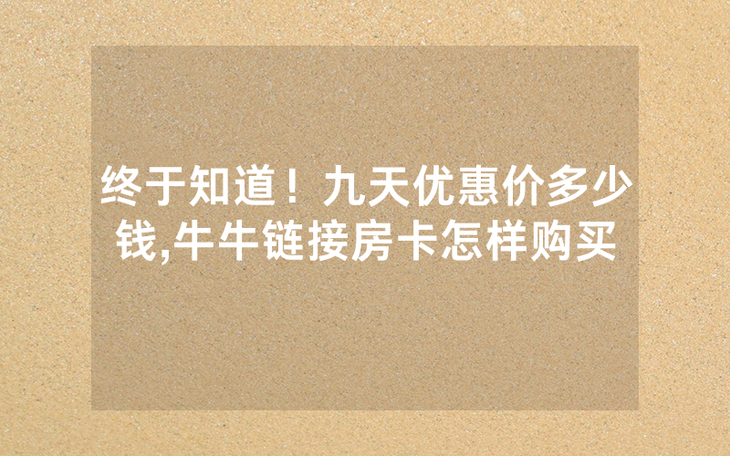 终于知道！九天优惠价多少钱,牛牛链接房卡怎样购买