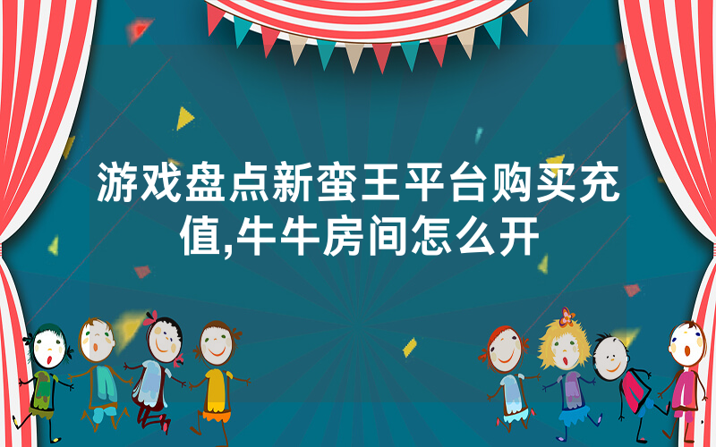 游戏盘点新蛮王平台购买充值,牛牛房间怎么开