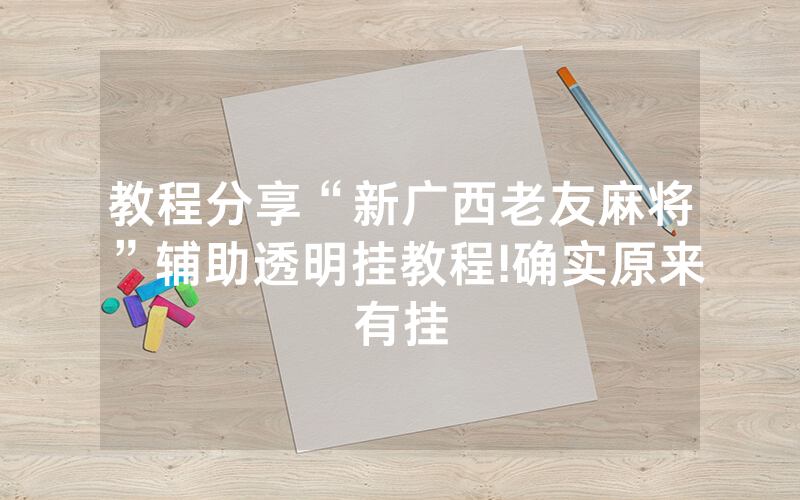 教程分享“新广西老友麻将”辅助透明挂教程!确实原来有挂