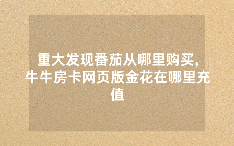 重大发现番茄从哪里购买,牛牛房卡网页版金花在哪里充值