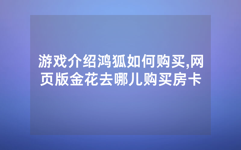 游戏介绍鸿狐如何购买,网页版金花去哪儿购买房卡