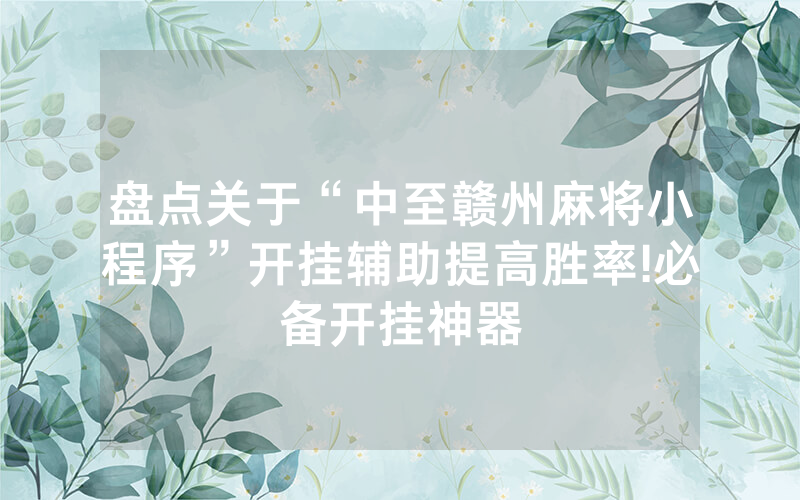盘点关于“中至赣州麻将小程序”开挂辅助提高胜率!必备开挂神器
