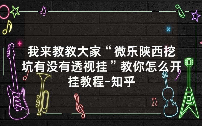 我来教教大家“微乐陕西挖坑有没有透视挂”教你怎么开挂教程-知乎