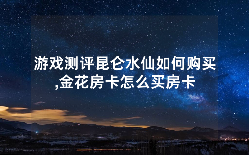 游戏测评昆仑水仙如何购买,金花房卡怎么买房卡