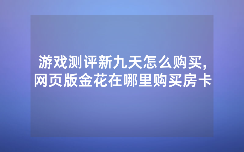 游戏测评新九天怎么购买,网页版金花在哪里购买房卡