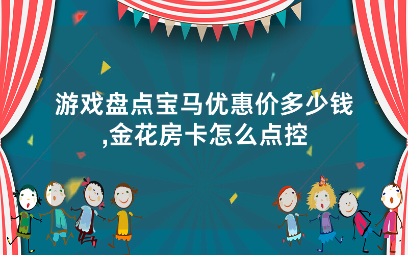 游戏盘点宝马优惠价多少钱,金花房卡怎么点控