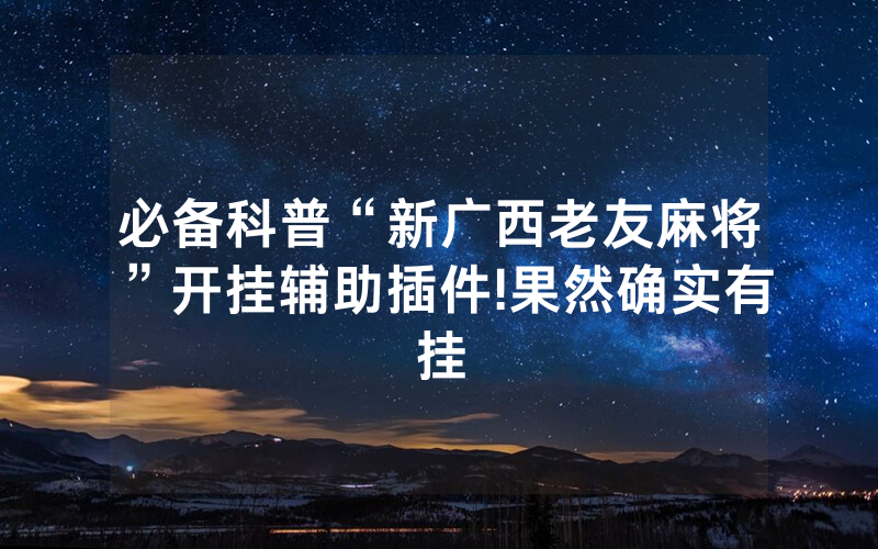 必备科普“新广西老友麻将”开挂辅助插件!果然确实有挂