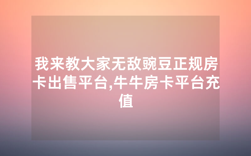 我来教大家无敌豌豆正规房卡出售平台,牛牛房卡平台充值