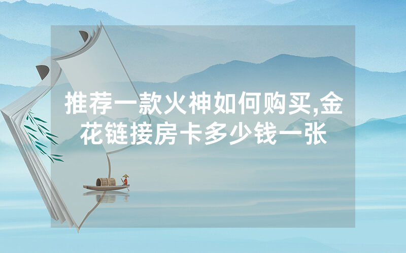 推荐一款火神如何购买,金花链接房卡多少钱一张